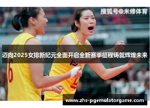 迈向2025女排新纪元全面开启全新赛季征程铸就辉煌未来 迈向2025女排新纪元全面开启全新赛季征程铸就辉煌未来
