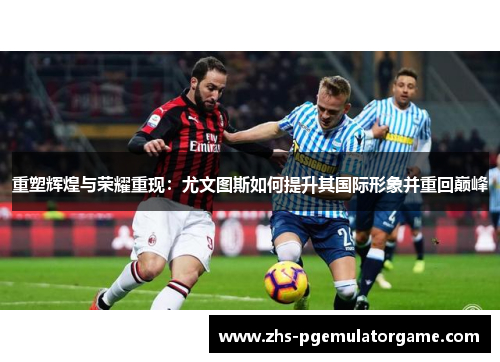 重塑辉煌与荣耀重现:尤文图斯如何提升其国际形象并重回巅峰 重塑辉煌与荣耀重现:尤文图斯如何提升其国际形象并重回巅峰