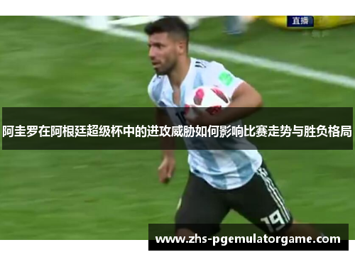 阿圭罗在阿根廷超级杯中的进攻威胁如何影响比赛走势与胜负格局