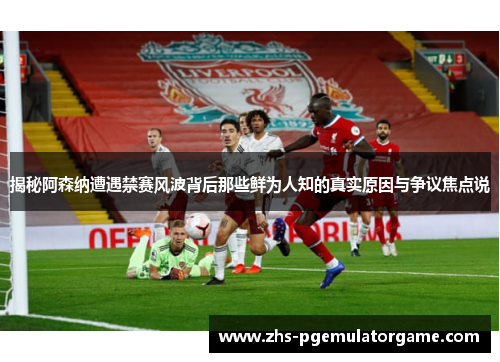 揭秘阿森纳遭遇禁赛风波背后那些鲜为人知的真实原因与争议焦点说 揭秘阿森纳遭遇禁赛风波背后那些鲜为人知的真实原因与争议焦点说