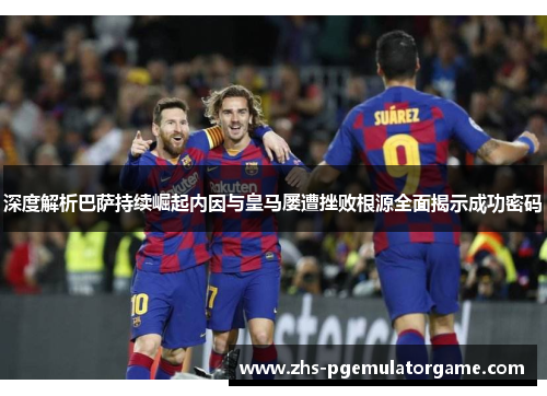 深度解析巴萨持续崛起内因与皇马屡遭挫败根源全面揭示成功密码 深度解析巴萨持续崛起内因与皇马屡遭挫败根源全面揭示成功密码