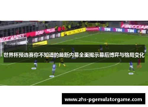 世界杯预选赛你不知道的最新内幕全面揭示幕后博弈与格局变化