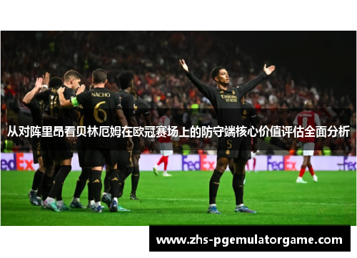 从对阵里昂看贝林厄姆在欧冠赛场上的防守端核心价值评估全面分析 从对阵里昂看贝林厄姆在欧冠赛场上的防守端核心价值评估全面分析