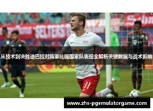 从技术到决胜迪巴拉对阵莱比锡国家队表现全解析关键数据与战术影响 从技术到决胜迪巴拉对阵莱比锡国家队表现全解析关键数据与战术影响