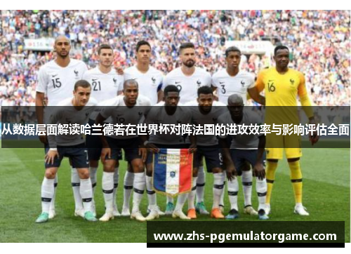 从数据层面解读哈兰德若在世界杯对阵法国的进攻效率与影响评估全面 从数据层面解读哈兰德若在世界杯对阵法国的进攻效率与影响评估全面