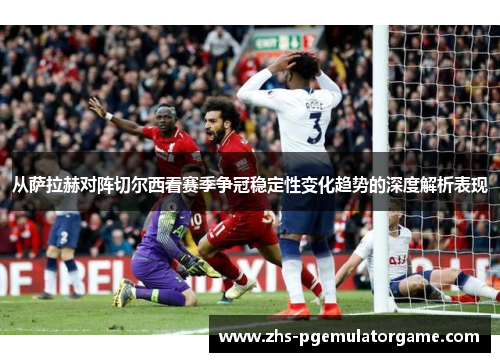 从萨拉赫对阵切尔西看赛季争冠稳定性变化趋势的深度解析表现 从萨拉赫对阵切尔西看赛季争冠稳定性变化趋势的深度解析表现