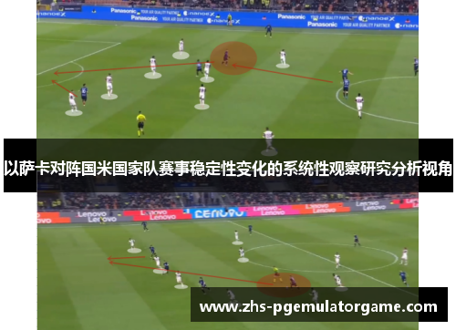 以萨卡对阵国米国家队赛事稳定性变化的系统性观察研究分析视角 以萨卡对阵国米国家队赛事稳定性变化的系统性观察研究分析视角