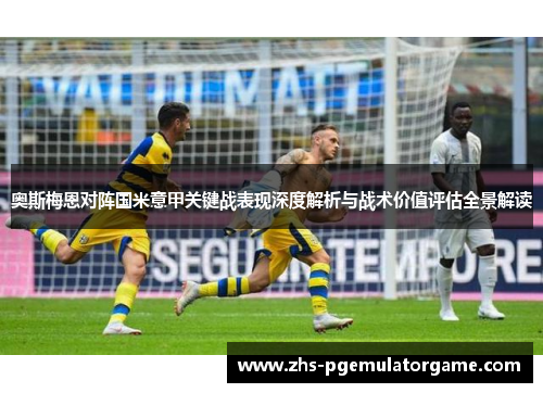 奥斯梅恩对阵国米意甲关键战表现深度解析与战术价值评估全景解读 奥斯梅恩对阵国米意甲关键战表现深度解析与战术价值评估全景解读