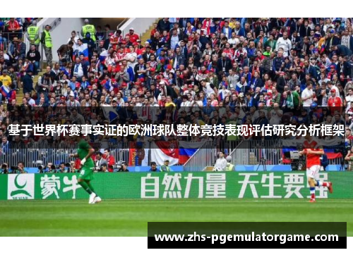 基于世界杯赛事实证的欧洲球队整体竞技表现评估研究分析框架 基于世界杯赛事实证的欧洲球队整体竞技表现评估研究分析框架