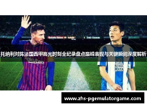 托纳利对阵法国西甲高光时刻全纪录盘点巅峰表现与关键瞬间深度解析 托纳利对阵法国西甲高光时刻全纪录盘点巅峰表现与关键瞬间深度解析