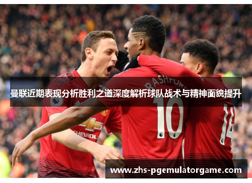 曼联近期表现分析胜利之道深度解析球队战术与精神面貌提升