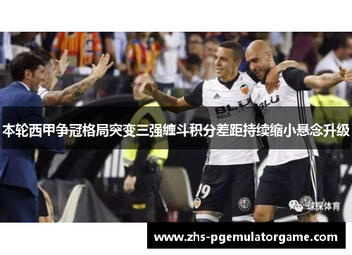 本轮西甲争冠格局突变三强缠斗积分差距持续缩小悬念升级