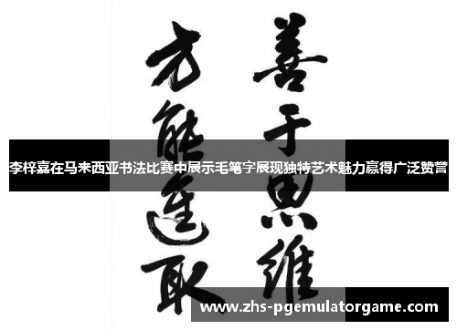 李梓嘉在马来西亚书法比赛中展示毛笔字展现独特艺术魅力赢得广泛赞誉