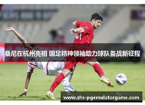 桑尼在杭州亮相 国足精神领袖助力球队备战新征程 桑尼在杭州亮相 国足精神领袖助力球队备战新征程