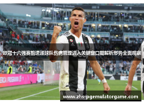 欧冠十六强赛前速递球队伤病管理进入关键窗口期解析形势全面观察