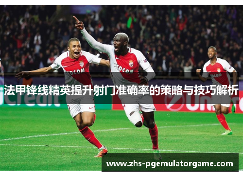 法甲锋线精英提升射门准确率的策略与技巧解析