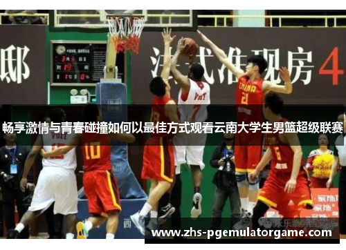 畅享激情与青春碰撞如何以最佳方式观看云南大学生男篮超级联赛 畅享激情与青春碰撞如何以最佳方式观看云南大学生男篮超级联赛