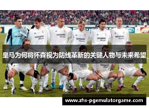 皇马为何将怀森视为防线革新的关键人物与未来希望 皇马为何将怀森视为防线革新的关键人物与未来希望